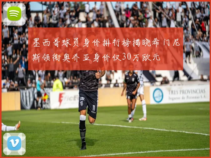 墨西哥球员身价排行榜揭晓希门尼斯领衔奥乔亚身价仅30万欧元