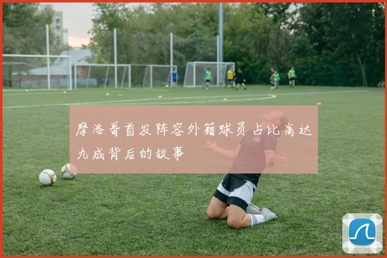 摩洛哥首发阵容外籍球员占比高达九成背后的故事