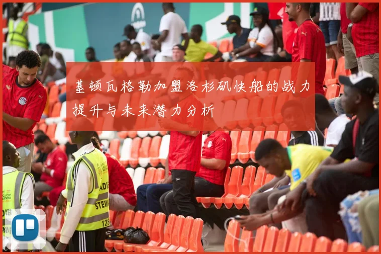 基顿瓦格勒加盟洛杉矶快船的战力提升与未来潜力分析