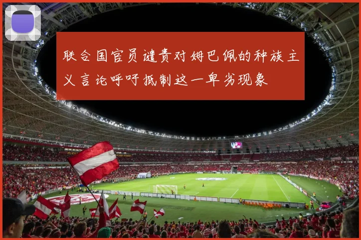 联合国官员谴责对姆巴佩的种族主义言论呼吁抵制这一卑劣现象