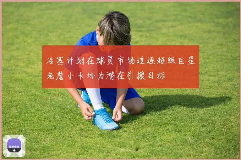 活塞计划在球员市场追逐超级巨星老詹小卡均为潜在引援目标