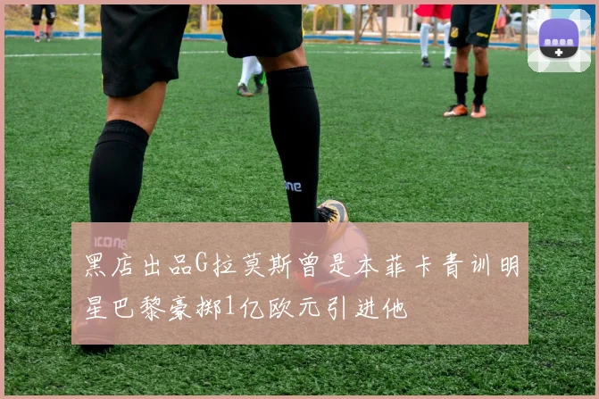 黑店出品G拉莫斯曾是本菲卡青训明星巴黎豪掷1亿欧元引进他