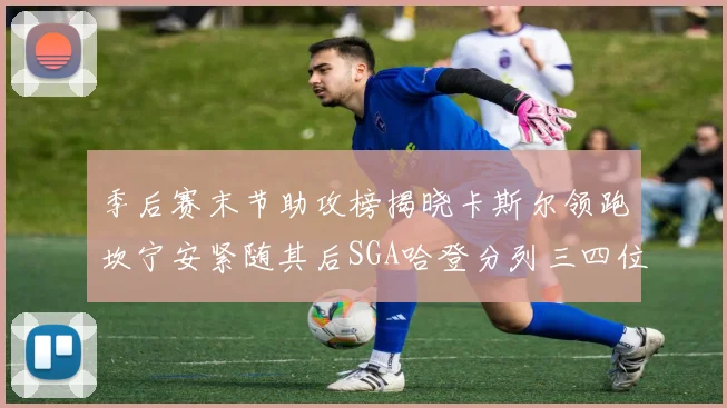季后赛末节助攻榜揭晓卡斯尔领跑坎宁安紧随其后SGA哈登分列三四位