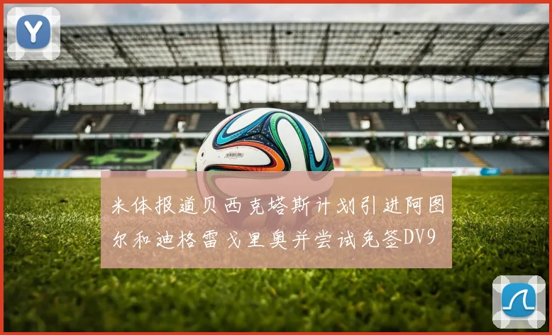 米体报道贝西克塔斯计划引进阿图尔和迪格雷戈里奥并尝试免签DV9
