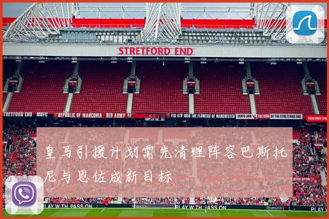 皇马引援计划需先清理阵容巴斯托尼与恩佐成新目标