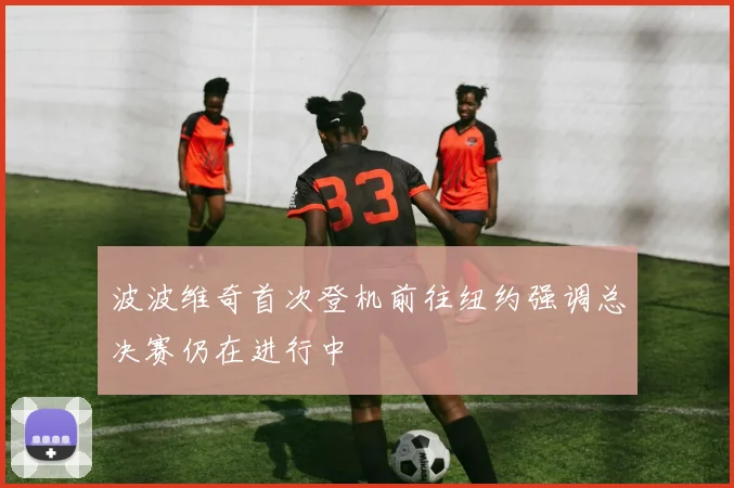 波波维奇首次登机前往纽约强调总决赛仍在进行中