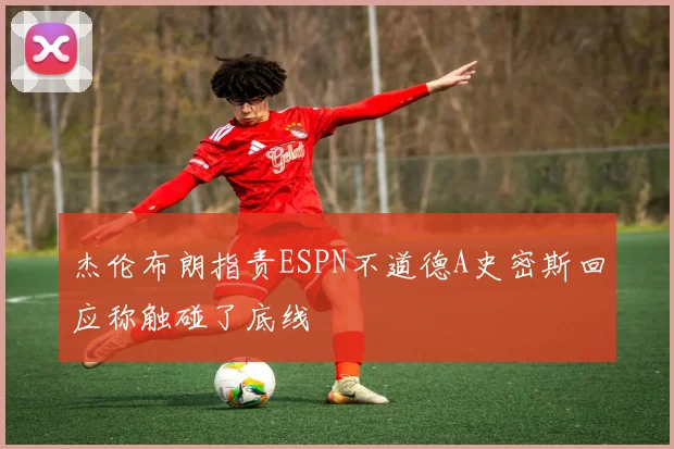 杰伦布朗指责ESPN不道德A史密斯回应称触碰了底线