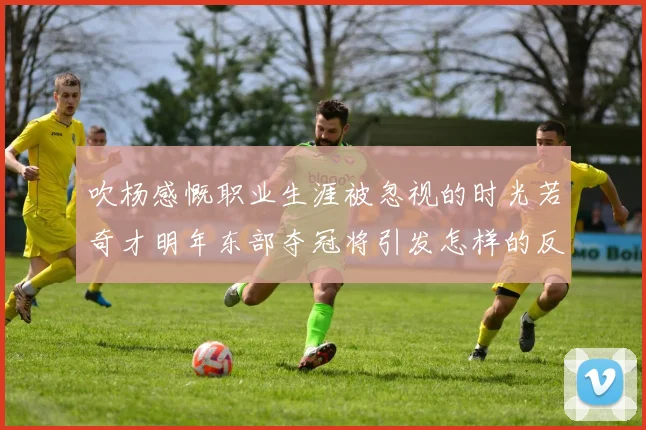 吹杨感慨职业生涯被忽视的时光若奇才明年东部夺冠将引发怎样的反响