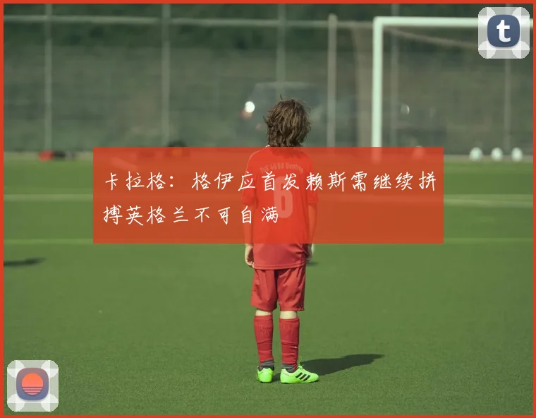 卡拉格：格伊应首发赖斯需继续拼搏英格兰不可自满