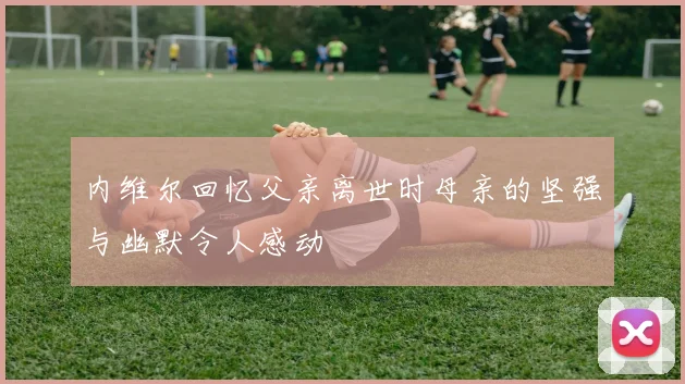 内维尔回忆父亲离世时母亲的坚强与幽默令人感动