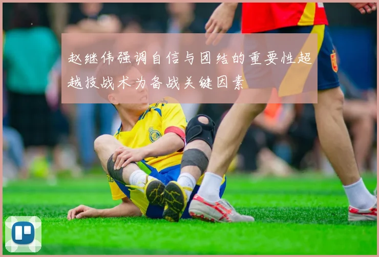 赵继伟强调自信与团结的重要性超越技战术为备战关键因素