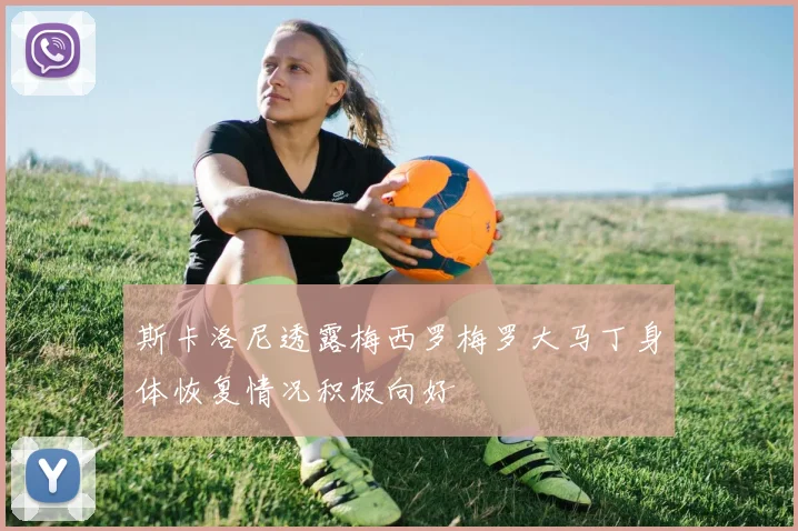 斯卡洛尼透露梅西罗梅罗大马丁身体恢复情况积极向好