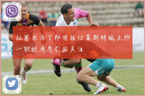 拉塞尔马丁即将接任莱斯特城主帅一职的消息引发关注
