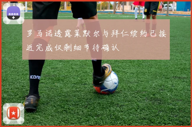 罗马诺透露莱默尔与拜仁续约已接近完成仅剩细节待确认